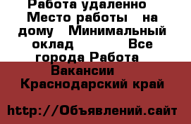 Работа удаленно › Место работы ­ на дому › Минимальный оклад ­ 1 000 - Все города Работа » Вакансии   . Краснодарский край